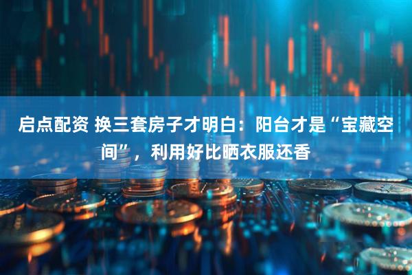 启点配资 换三套房子才明白：阳台才是“宝藏空间”，利用好比晒衣服还香