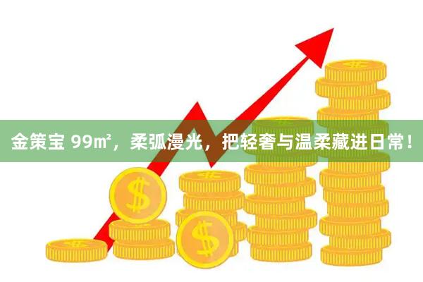 金策宝 99㎡，柔弧漫光，把轻奢与温柔藏进日常！