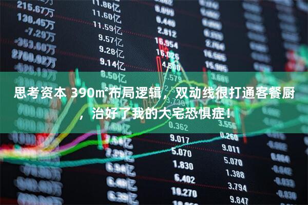 思考资本 390㎡布局逻辑，双动线很打通客餐厨，治好了我的大宅恐惧症！