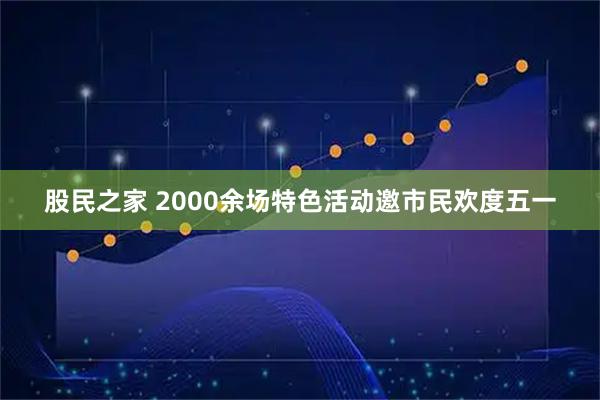 股民之家 2000余场特色活动邀市民欢度五一